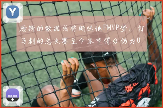 唐斯的数据或将断送他FMVP梦，打马刺的总决赛至今末节得分仍为0
